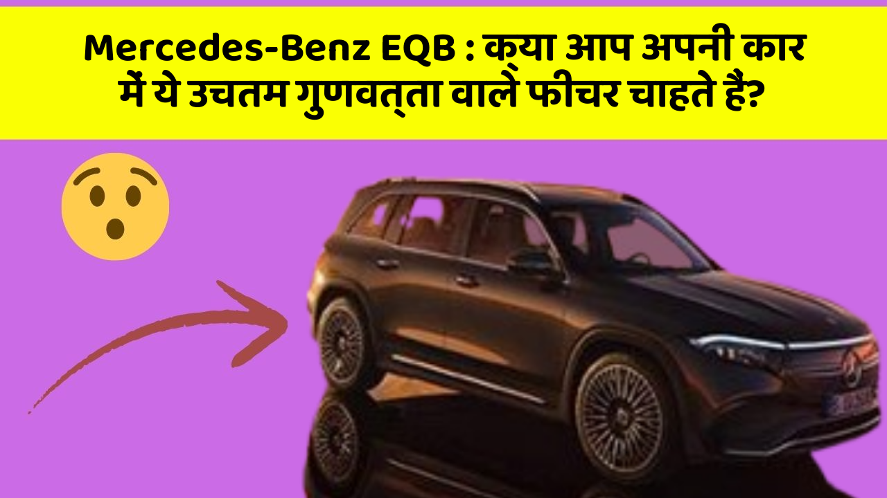 Mercedes-Benz EQB: क्या आप अपनी कार में ये उचतम गुणवत्ता वाले फीचर चाहते हैं?