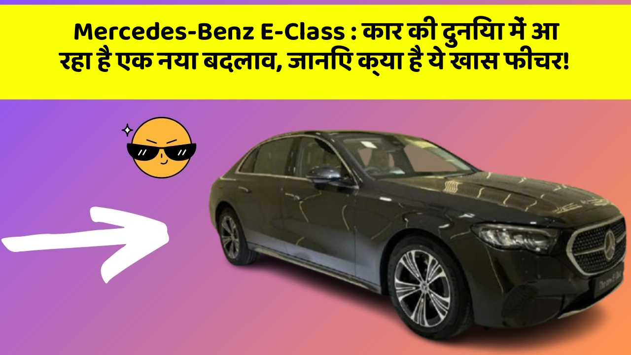 Mercedes-Benz E-Class: कार की दुनिया में आ रहा है एक नया बदलाव, जानिए क्या है ये खास फीचर!