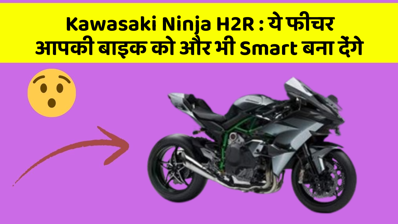 Kawasaki Ninja H2R: ये फीचर आपकी बाइक को और भी Smart बना देंगे