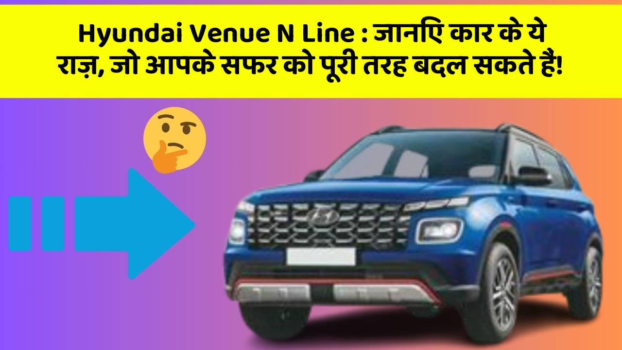 Hyundai Venue N Line: जानिए कार के ये राज़, जो आपके सफर को पूरी तरह बदल सकते हैं!