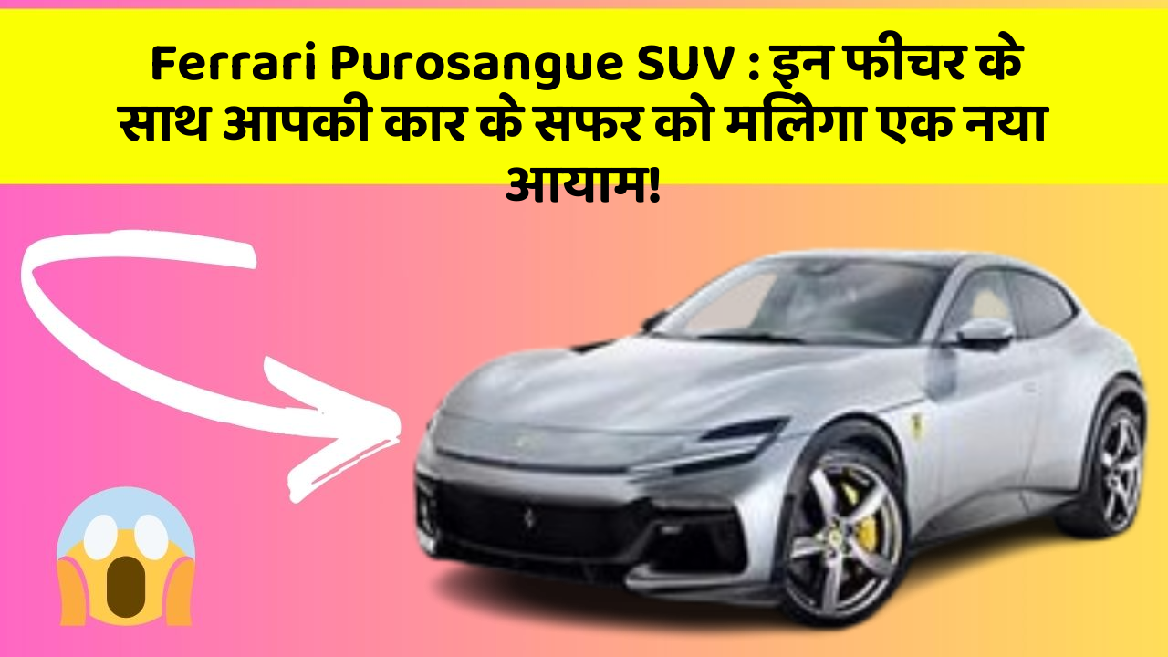 Ferrari Purosangue SUV : इन फीचर के साथ आपकी कार के सफर को मिलेगा एक नया आयाम!