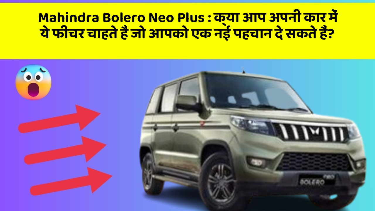 Mahindra Bolero Neo Plus: क्या आप अपनी कार में ये फीचर चाहते हैं जो आपको एक नई पहचान दे सकते हैं?