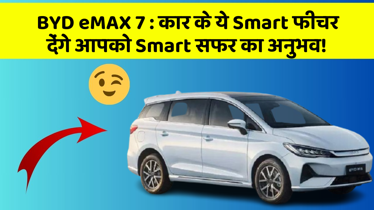 BYD eMAX 7: कार के ये Smart फीचर देंगे आपको Smart सफर का अनुभव!