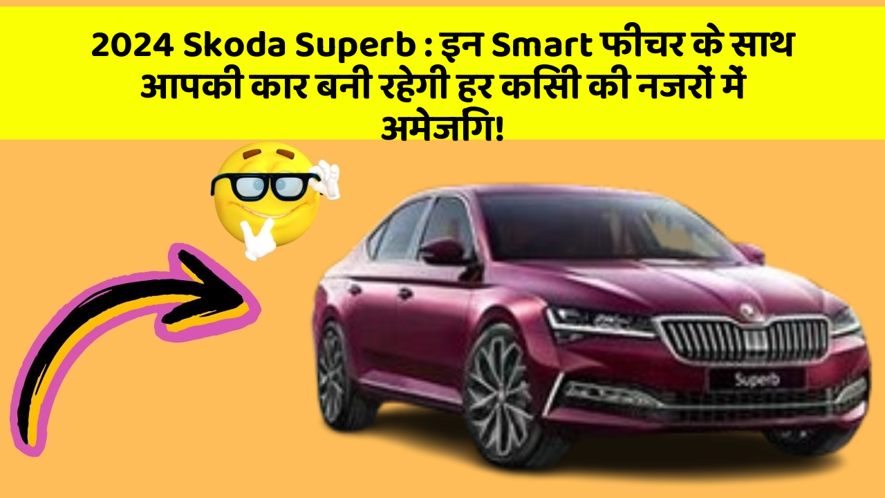 2024 Skoda Superb : इन Smart फीचर के साथ आपकी कार बनी रहेगी हर किसी की नजरों में अमेजिंग!