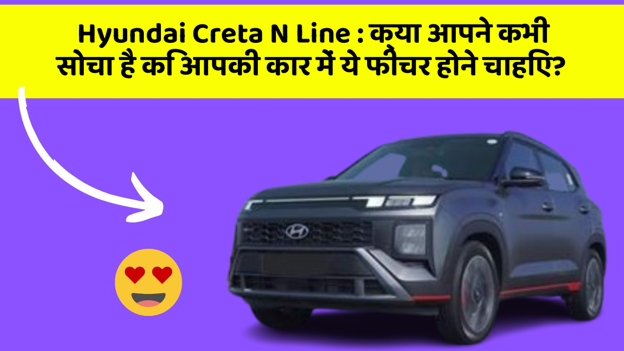 Hyundai Creta N Line:क्या आपने कभी सोचा है कि आपकी कार में ये फीचर होने चाहिए?