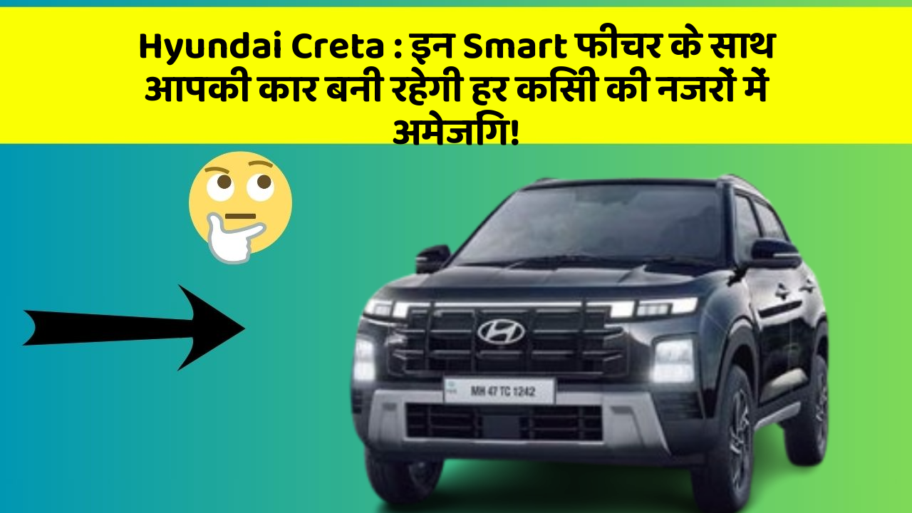 Hyundai Creta : इन Smart फीचर के साथ आपकी कार बनी रहेगी हर किसी की नजरों में अमेजिंग!