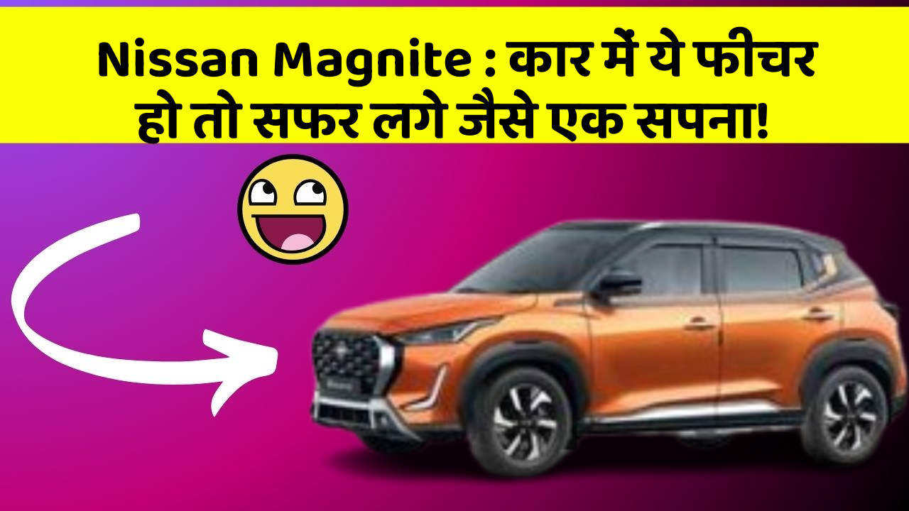 Nissan Magnite: कार में ये फीचर हो तो सफर लगे जैसे एक सपना!
