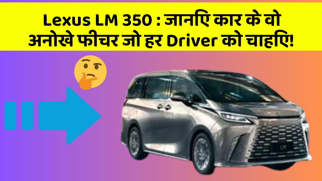 Lexus LM 350: जानिए कार के वो अनोखे फीचर जो हर Driver को चाहिए!
