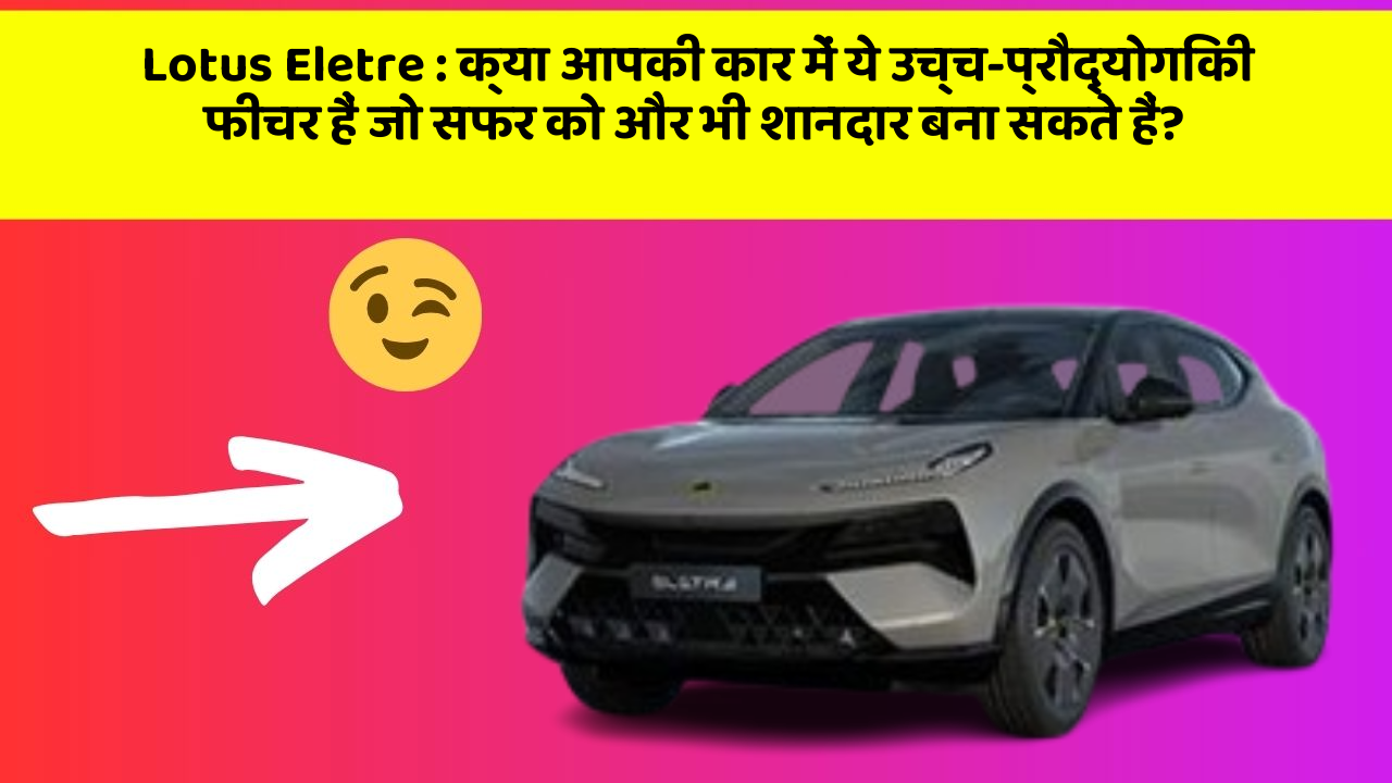 Lotus Eletre: क्या आपकी कार में ये उच्च-प्रौद्योगिकी फीचर हैं जो सफर को और भी शानदार बना सकते हैं?