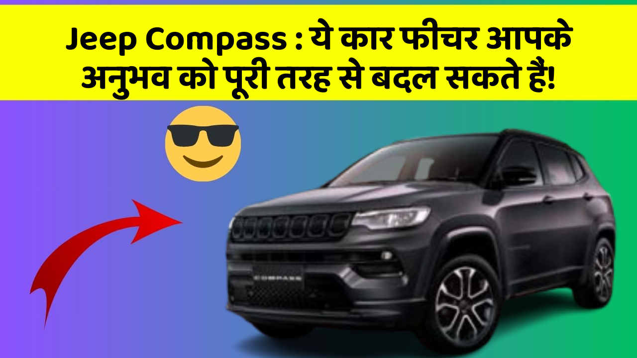 Jeep Compass: ये कार फीचर आपके अनुभव को पूरी तरह से बदल सकते हैं!