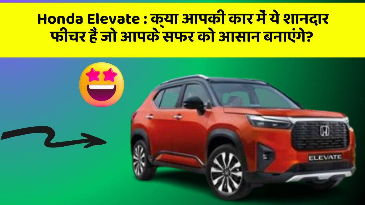 Honda Elevate: क्या आपकी कार में ये शानदार फीचर हैं जो आपके सफर को आसान बनाएंगे?