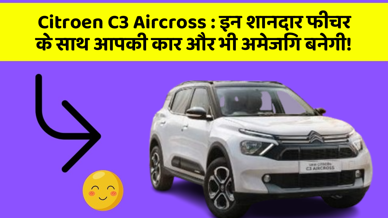Citroen C3 Aircross: इन शानदार फीचर के साथ आपकी कार और भी अमेजिंग बनेगी!