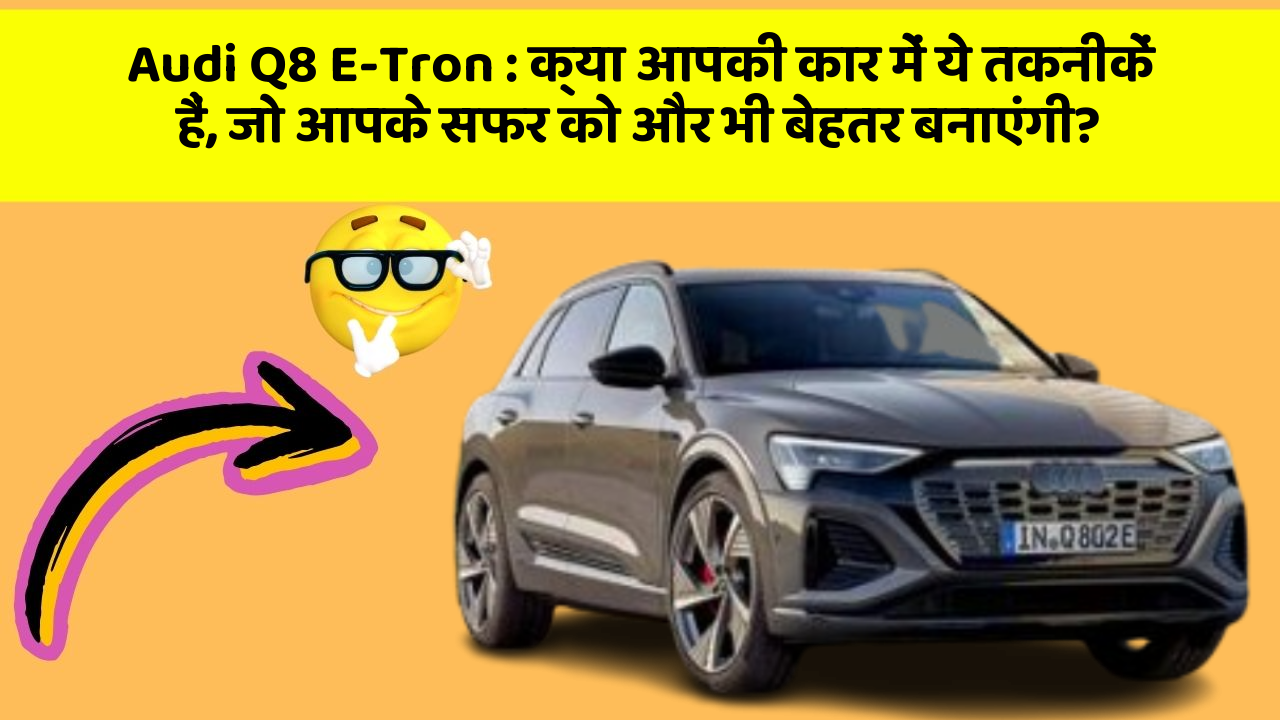 Audi Q8 E-Tron : क्या आपकी कार में ये तकनीकें हैं, जो आपके सफर को और भी बेहतर बनाएंगी?