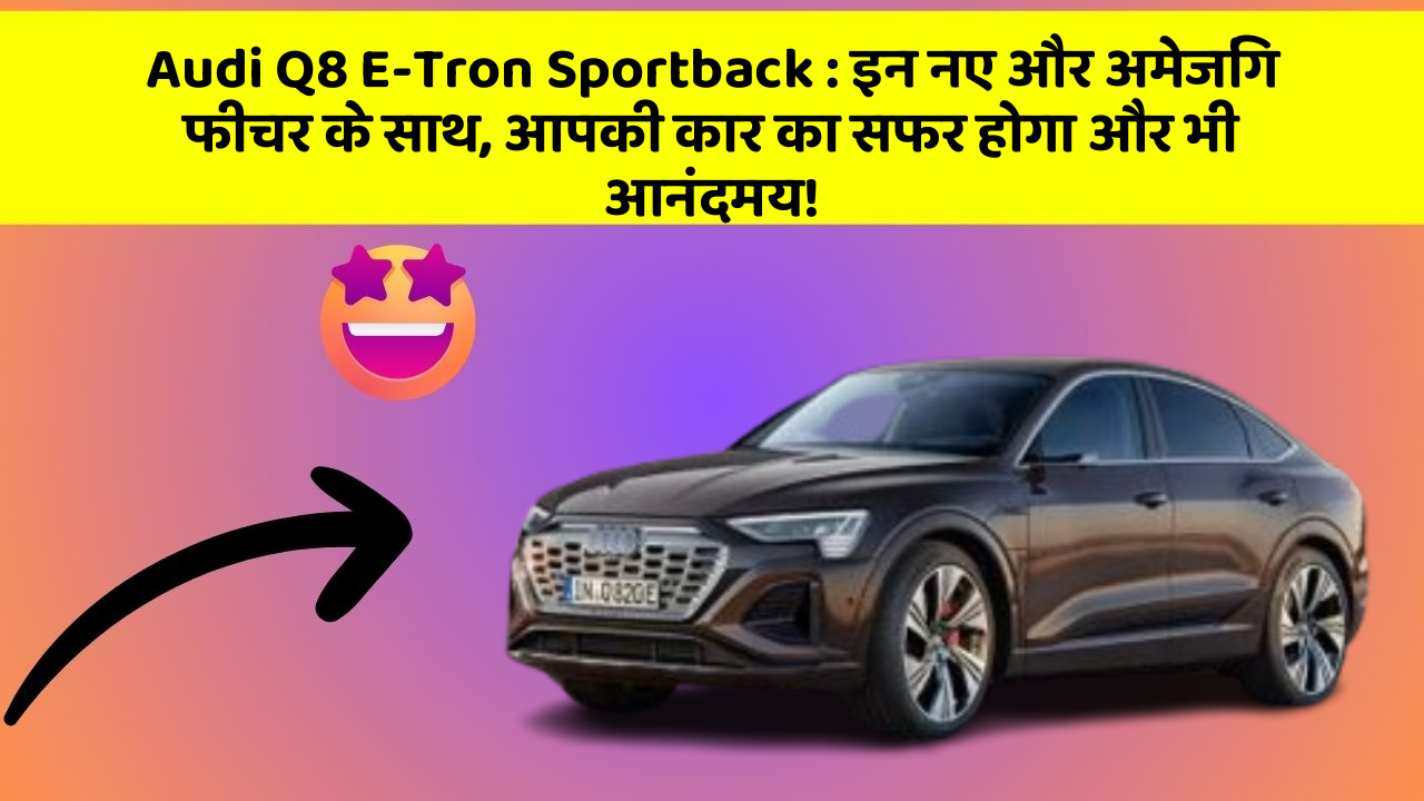 Audi Q8 E-Tron Sportback: इन नए और अमेजिंग फीचर के साथ, आपकी कार का सफर होगा और भी आनंदमय!