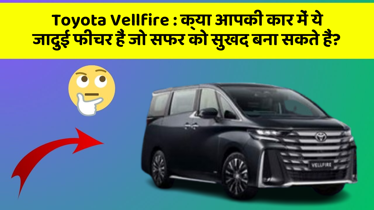 Toyota Vellfire: क्या आपकी कार में ये जादुई फीचर हैं जो सफर को सुखद बना सकते हैं?