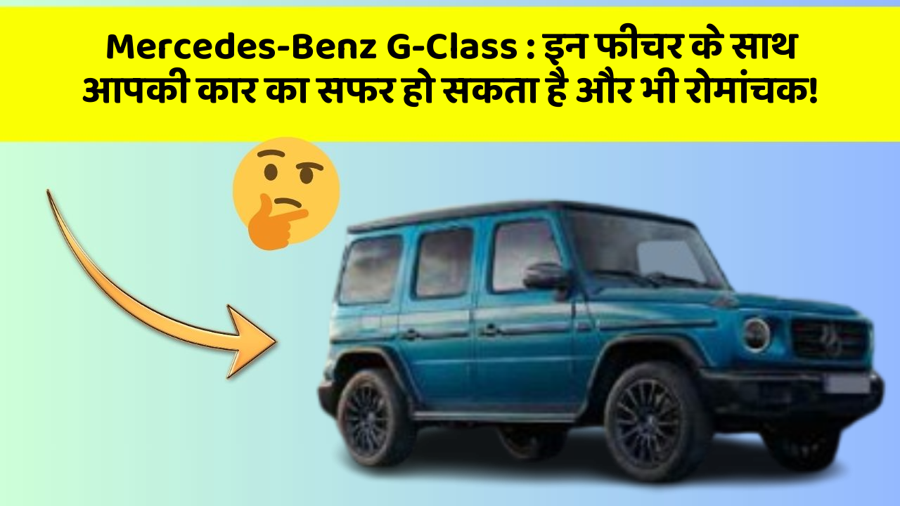 Mercedes-Benz G-Class: इन फीचर के साथ आपकी कार का सफर हो सकता है और भी रोमांचक!