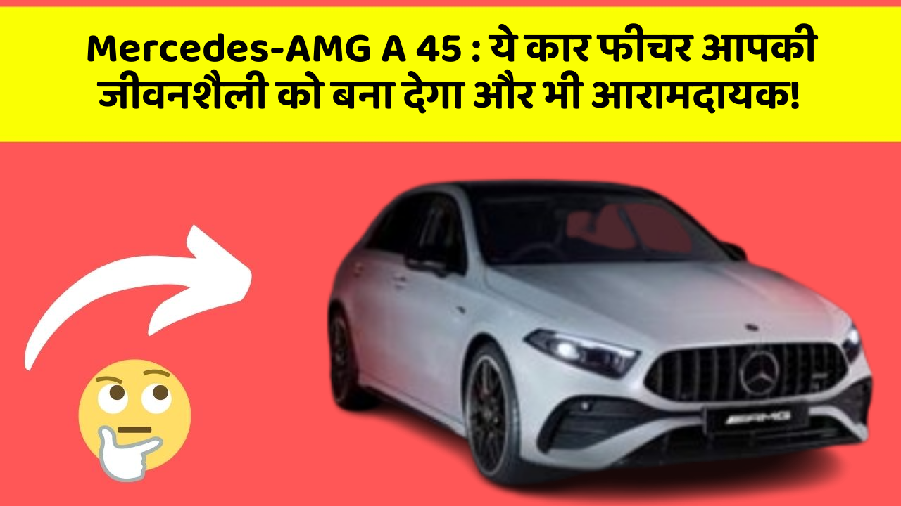 Mercedes-AMG A 45 : ये कार फीचर आपकी जीवनशैली को बना देगा और भी आरामदायक!