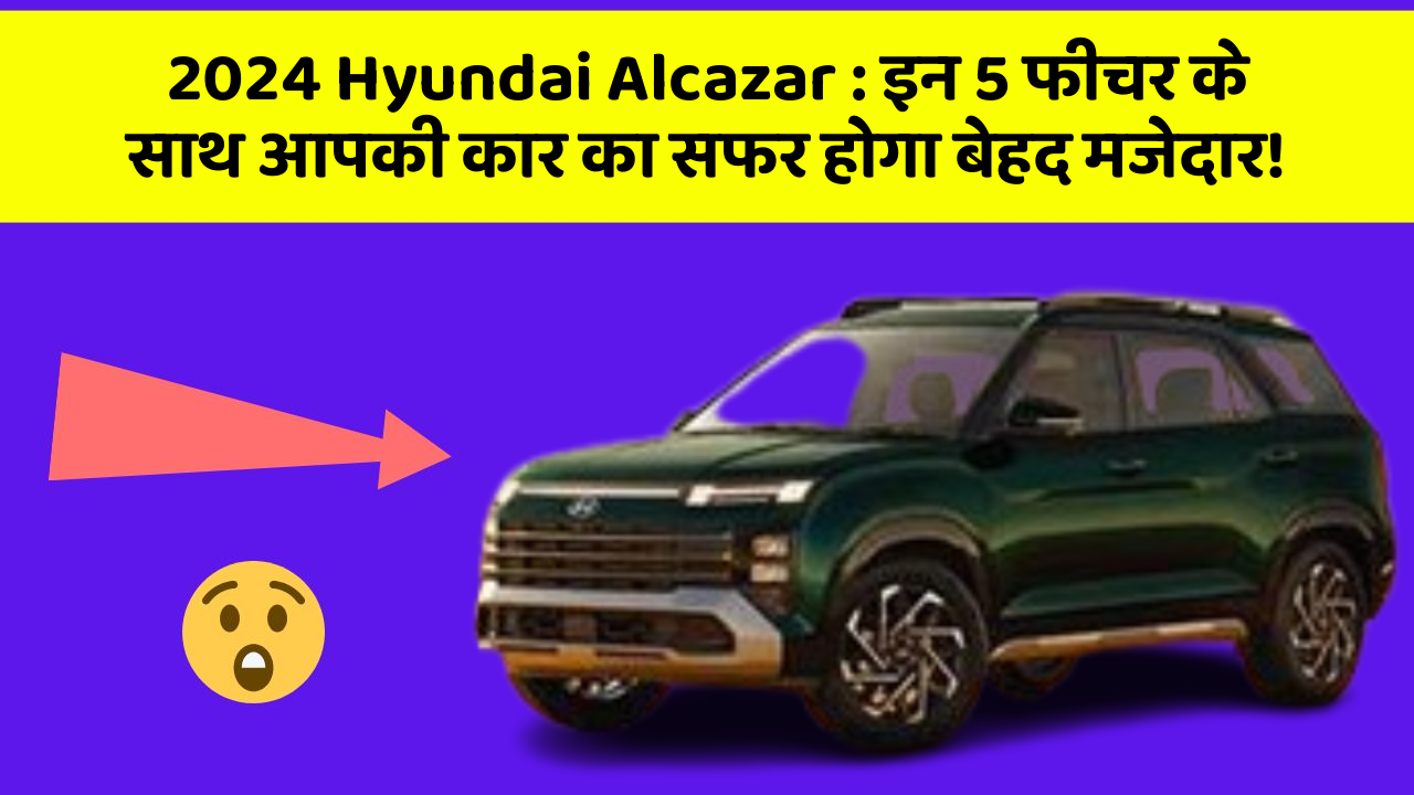 2024 Hyundai Alcazar: इन 5 फीचर के साथ आपकी कार का सफर होगा बेहद मजेदार!