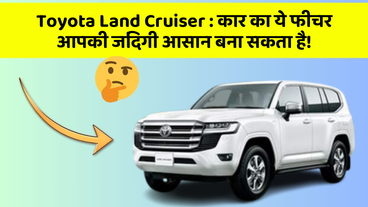 Toyota Land Cruiser: कार का ये फीचर आपकी जिंदगी आसान बना सकता है!