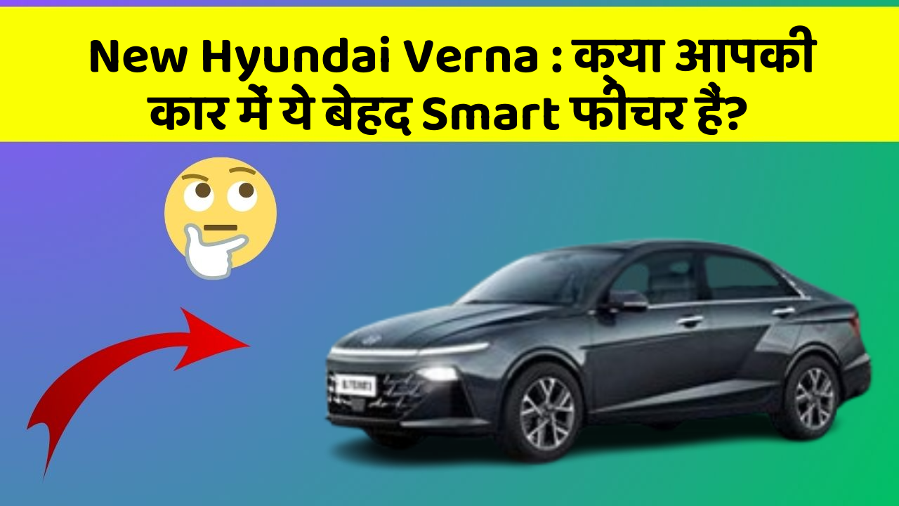 New Hyundai Verna: क्या आपकी कार में ये बेहद Smart फीचर हैं?