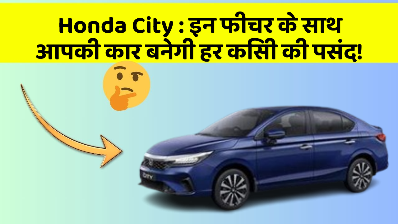 Honda City : इन फीचर के साथ आपकी कार बनेगी हर किसी की पसंद!