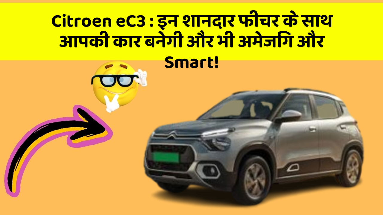 Citroen eC3:इन शानदार फीचर के साथ आपकी कार बनेगी और भी अमेजिंग और Smart!