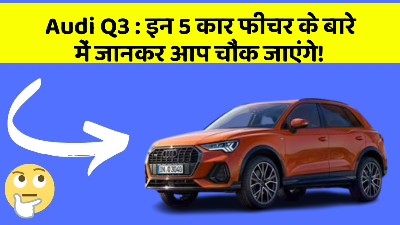Audi Q3: इन 5 कार फीचर के बारे में जानकर आप चौंक जाएंगे!