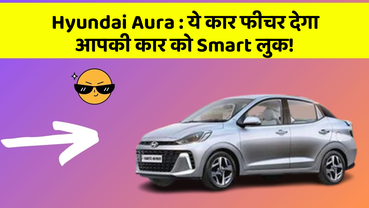 Hyundai Aura: ये कार फीचर देगा आपकी कार को Smart लुक!